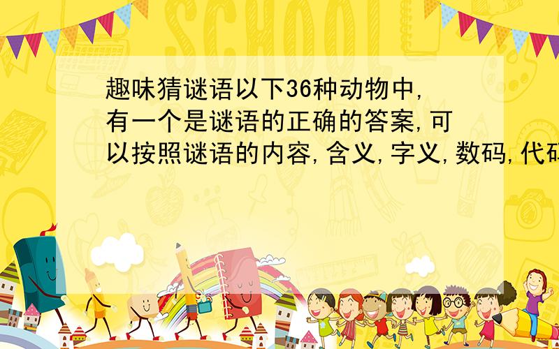 趣味猜谜语以下36种动物中,有一个是谜语的正确的答案,可以按照谜语的内容,含义,字义,数码,代码,代号等,只要你觉得你的答案是正确的,就写上答案的序号.谢谢你的参与.谜语：阔嘴巴来叫娃