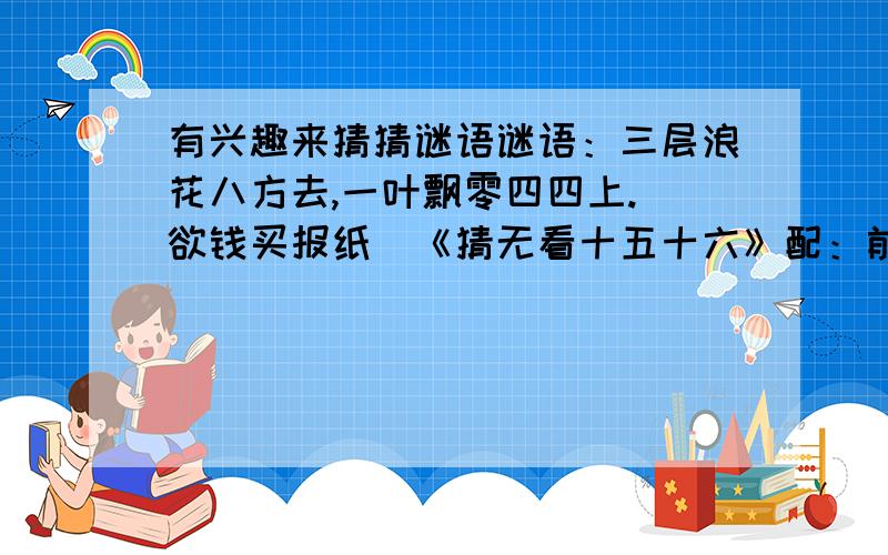 有兴趣来猜猜谜语谜语：三层浪花八方去,一叶飘零四四上.（欲钱买报纸）《猜无看十五十六》配：前途无滞.挂39烧蛇请问聪明人知道这个开什么动物的（十二生肖）答对给你分 还另外加给