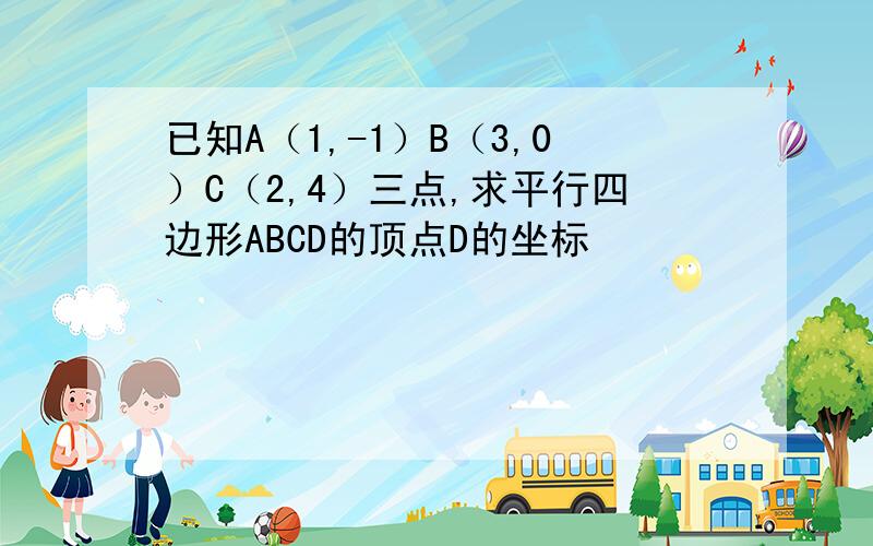 已知A（1,-1）B（3,0）C（2,4）三点,求平行四边形ABCD的顶点D的坐标