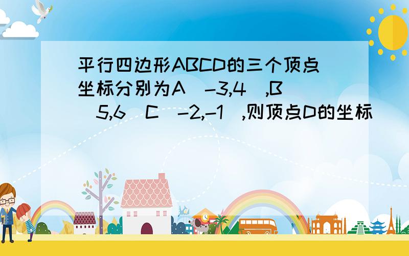 平行四边形ABCD的三个顶点坐标分别为A（-3,4）,B（5,6）C（-2,-1）,则顶点D的坐标