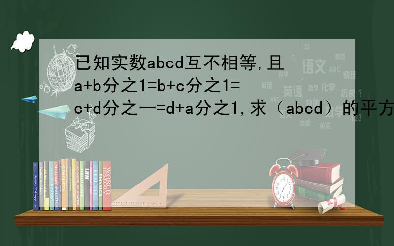 已知实数abcd互不相等,且a+b分之1=b+c分之1=c+d分之一=d+a分之1,求（abcd）的平方的值?