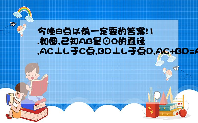 今晚8点以前一定要的答案!1.如图,已知AB是⊙O的直径,AC⊥L于C点,BD⊥L于点D,AC+BD=AB.求证：直线L是⊙O的切线.