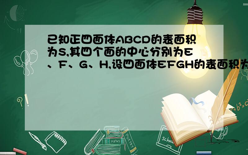 已知正四面体ABCD的表面积为S,其四个面的中心分别为E、F、G、H,设四面体EFGH的表面积为T,则T/S等于