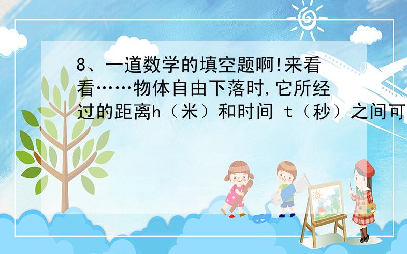 8、一道数学的填空题啊!来看看……物体自由下落时,它所经过的距离h（米）和时间 t（秒）之间可以用关系式h=5×t² 来描述.建于1998年的上海金茂大厦高420.5米,当时排名世界第三高楼.若从