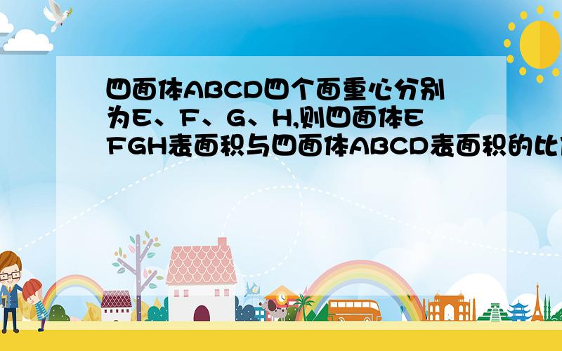 四面体ABCD四个面重心分别为E、F、G、H,则四面体EFGH表面积与四面体ABCD表面积的比值是________ 为甚么