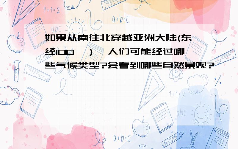 如果从南往北穿越亚洲大陆(东经100°）,人们可能经过哪些气候类型?会看到哪些自然景观?