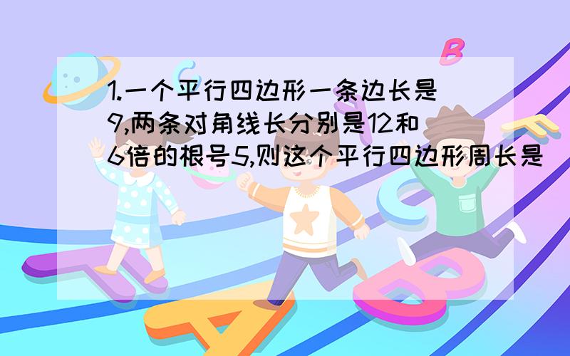 1.一个平行四边形一条边长是9,两条对角线长分别是12和6倍的根号5,则这个平行四边形周长是（ ）2.如图①,在梯形ABCD中,AD//BC,∠B=90°,腰AB=5.两底只差为12,则另一腰CD=（ ）图：