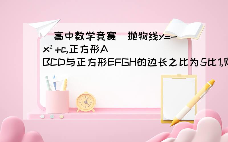 （高中数学竞赛）抛物线y=-x²+c,正方形ABCD与正方形EFGH的边长之比为5比1,则正方形MNPQ的边长