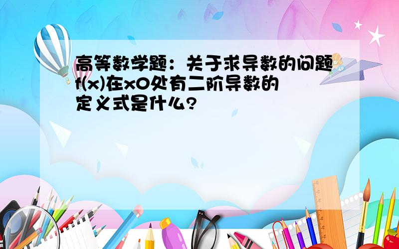 高等数学题：关于求导数的问题f(x)在x0处有二阶导数的定义式是什么?