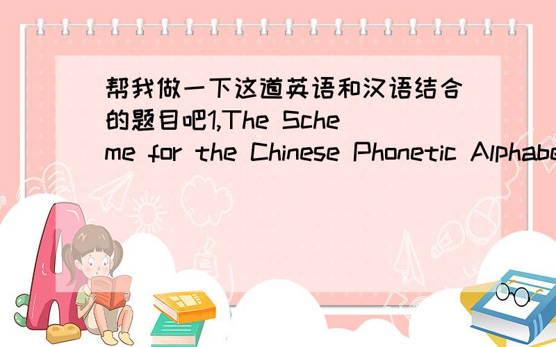 帮我做一下这道英语和汉语结合的题目吧1,The Scheme for the Chinese Phonetic Alphabet is recognized by the United Nations Conference on the Standardization of Geographical Names as China’s official Roman alphabet scheme and by ISO as