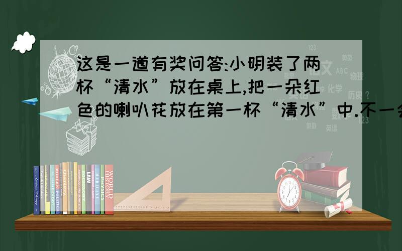 这是一道有奖问答:小明装了两杯“清水”放在桌上,把一朵红色的喇叭花放在第一杯“清水”中.不一会儿,红色的喇叭花居然变成了蓝色；接着他又把变色的喇叭花放进另一杯“清水”中,喇