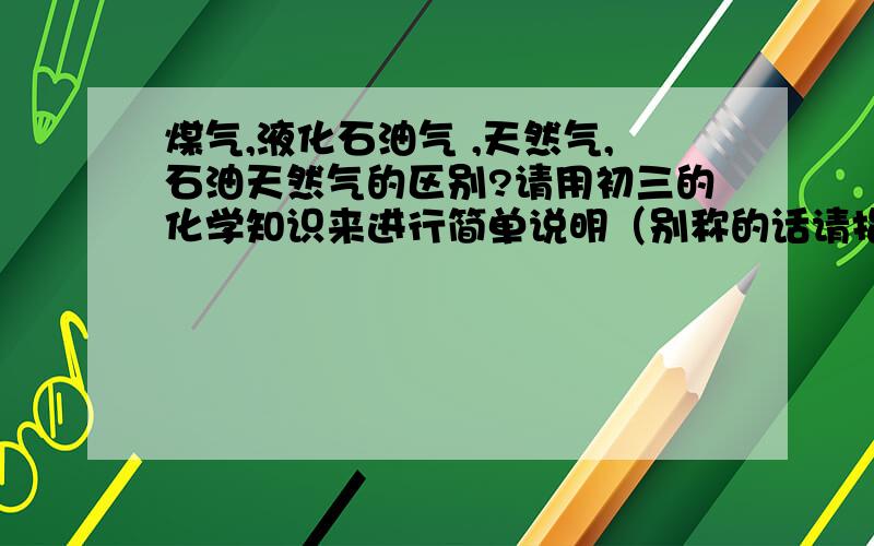 煤气,液化石油气 ,天然气,石油天然气的区别?请用初三的化学知识来进行简单说明（别称的话请指清）,不求字多,但求一个明白,先行谢过!再补充一个焦炉煤气,