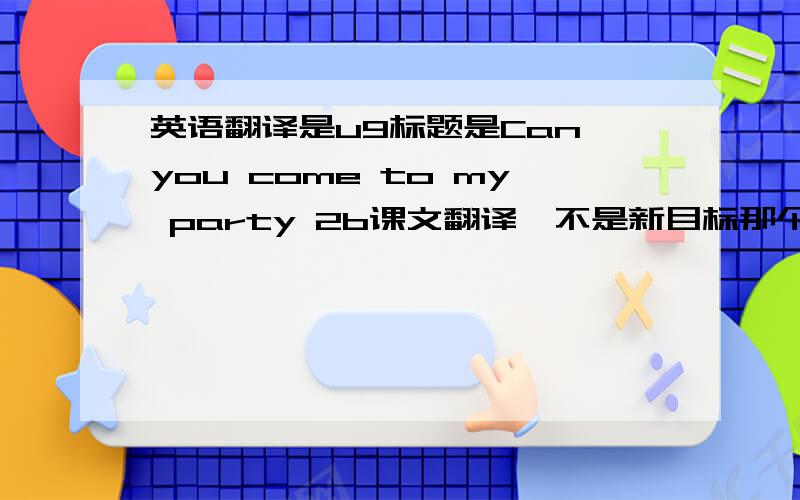 英语翻译是u9标题是Can you come to my party 2b课文翻译,不是新目标那个版本的！