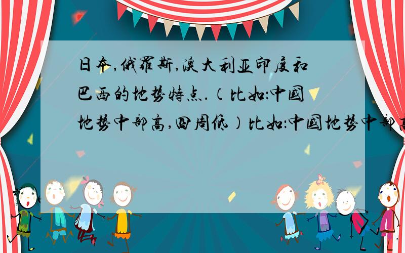 日本,俄罗斯,澳大利亚印度和巴西的地势特点.（比如：中国地势中部高,四周低）比如：中国地势中部高,四周低