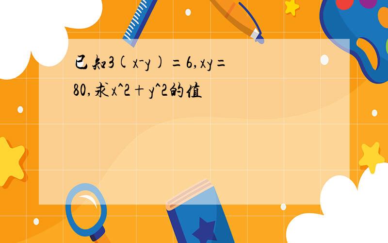 已知3(x-y)=6,xy=80,求x^2+y^2的值