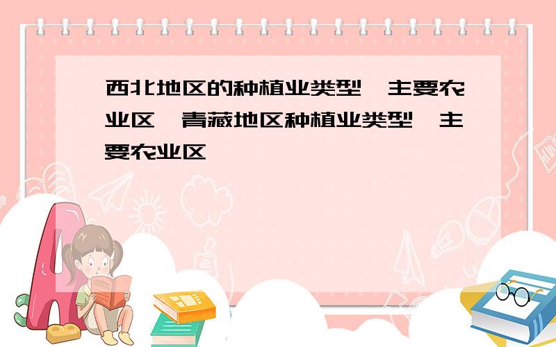 西北地区的种植业类型,主要农业区,青藏地区种植业类型,主要农业区