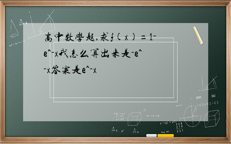 高中数学题,求f(x)=1-e^-x我怎么算出来是-e^-x答案是e^-x