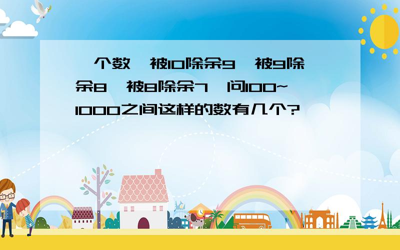 一个数,被10除余9,被9除余8,被8除余7,问100~1000之间这样的数有几个?