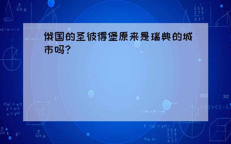 俄国的圣彼得堡原来是瑞典的城市吗?