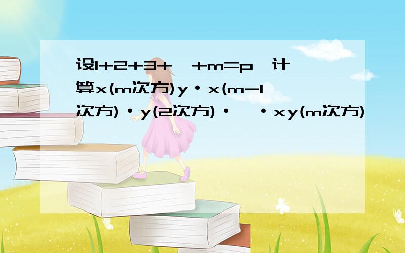 设1+2+3+…+m=p,计算x(m次方)y·x(m-1次方)·y(2次方)·…·xy(m次方),