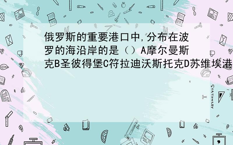 俄罗斯的重要港口中,分布在波罗的海沿岸的是（）A摩尔曼斯克B圣彼得堡C符拉迪沃斯托克D苏维埃港