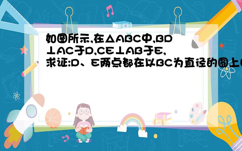 如图所示,在△ABC中,BD⊥AC于D,CE⊥AB于E,求证:D、E两点都在以BC为直径的圆上哈哈，我自己做出来了。现在第一个说我很聪明的人就采纳为最佳答案。