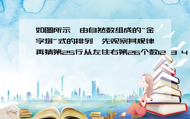 如图所示,由自然数组成的“金字塔”式的排列,先观察其规律再猜第25行从左往右第26个数12 3 4 5 6 7 8 9 10 11 12 13 14 15 16...