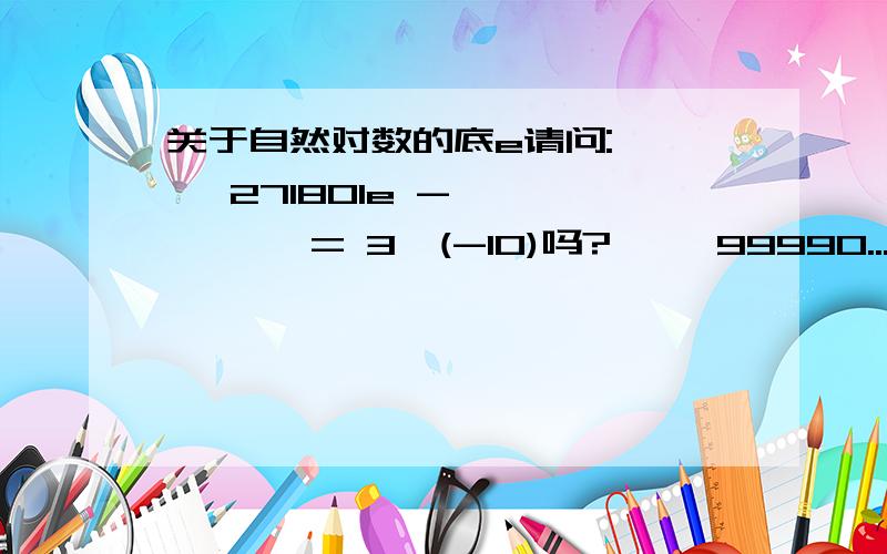 关于自然对数的底e请问:     271801e - ———— = 3^(-10)吗?     99990...271801 e - ———— = 3^(-10)吗? .99990这些点是用来占位的 没实际意义虽然是无理数 但是我想问问大家我给的式子成立么?