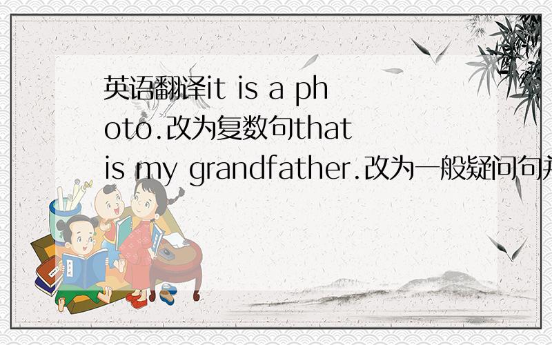 英语翻译it is a photo.改为复数句that is my grandfather.改为一般疑问句并作否定回答are those pens 改为单数句is she your sister 做肯定回答it's a photo of her family.改为同义句把这些翻译为英文我的家庭照