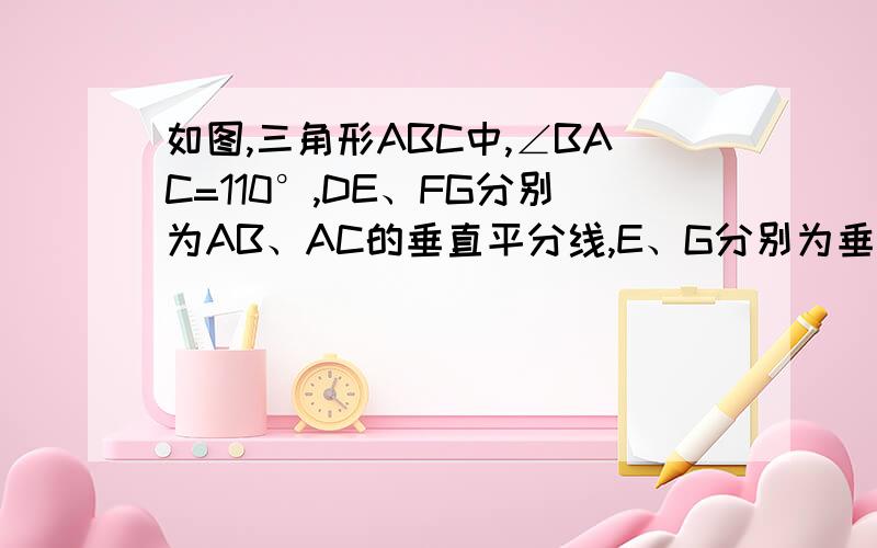 如图,三角形ABC中,∠BAC=110°,DE、FG分别为AB、AC的垂直平分线,E、G分别为垂足.1)求∠DAF的度数2)如果BC=10cm,求三角形DAF的周长