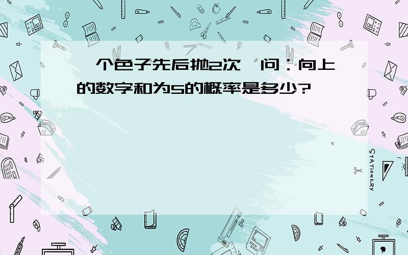 一个色子先后抛2次,问：向上的数字和为5的概率是多少?