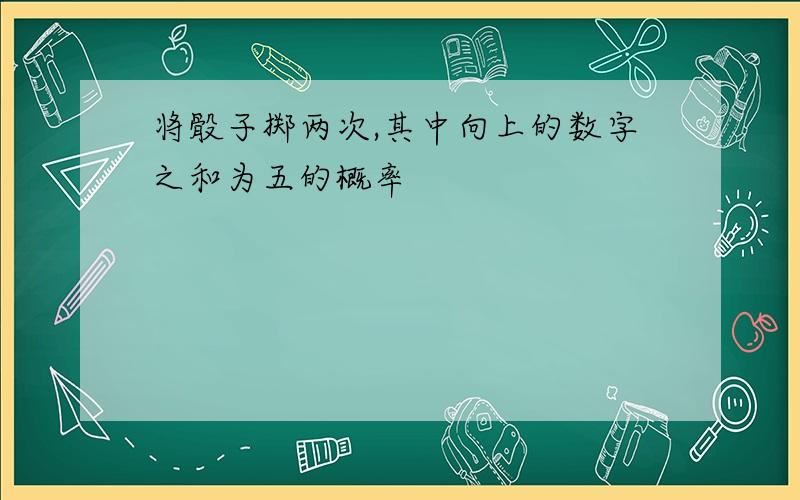 将骰子掷两次,其中向上的数字之和为五的概率