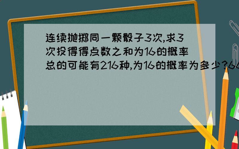 连续抛掷同一颗骰子3次,求3次投得得点数之和为16的概率总的可能有216种,为16的概率为多少?664和646不就是同一种吗？这个掷骰子是有序还是无序的啊？