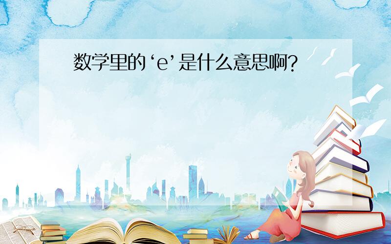 数学里的‘e’是什么意思啊?