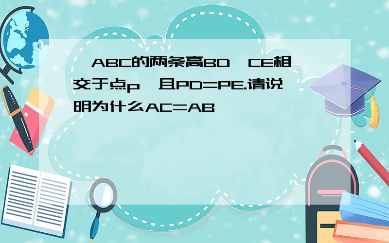 △ABC的两条高BD、CE相交于点p,且PD=PE.请说明为什么AC=AB