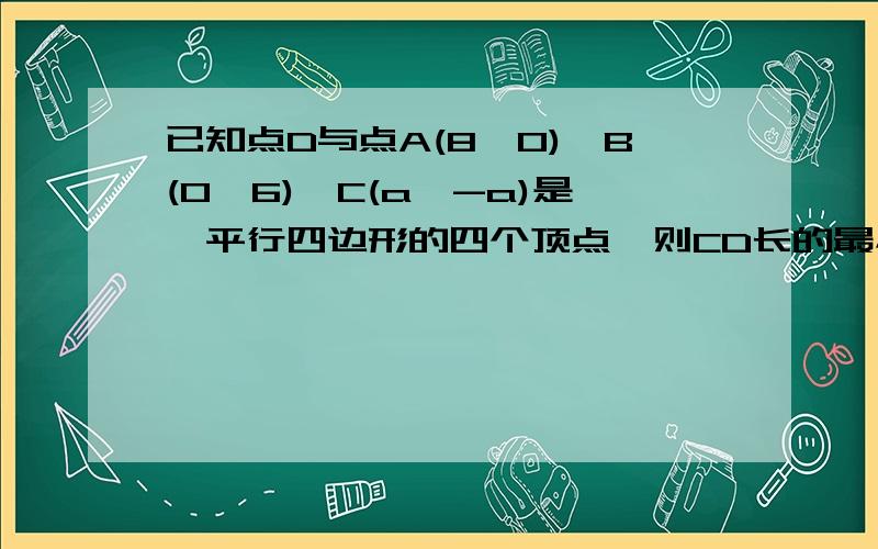 已知点D与点A(8,0),B(0,6),C(a,-a)是一平行四边形的四个顶点,则CD长的最小值为 可以用初中的方法吗 答案是7根号2 用初中的方法 不要用向量 求教!