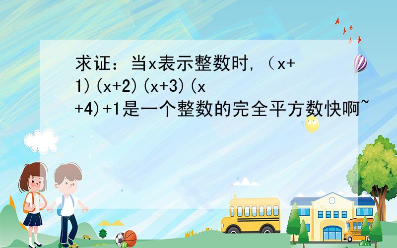 求证：当x表示整数时,（x+1)(x+2)(x+3)(x+4)+1是一个整数的完全平方数快啊~