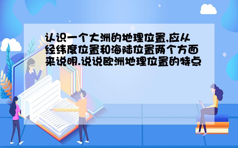 认识一个大洲的地理位置,应从经纬度位置和海陆位置两个方面来说明.说说欧洲地理位置的特点