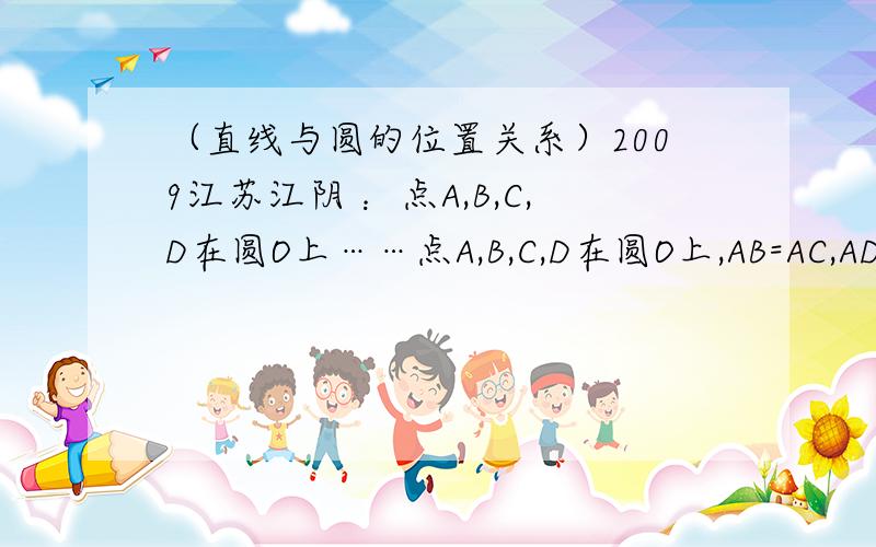 （直线与圆的位置关系）2009江苏江阴 ：点A,B,C,D在圆O上……点A,B,C,D在圆O上,AB=AC,AD与BC相交于点E,AE=1/2ED,延长DB到点F,使FB=1/2BD,连结AF,试判断直线AF与圆O的位置关系,并给予证明.