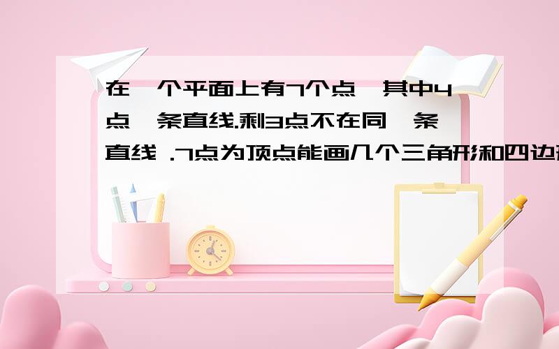 在一个平面上有7个点,其中4点一条直线.剩3点不在同一条直线 .7点为顶点能画几个三角形和四边形?