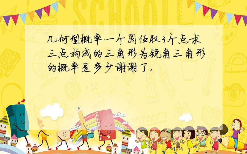 几何型概率一个圆任取3个点求三点构成的三角形为锐角三角形的概率是多少谢谢了,