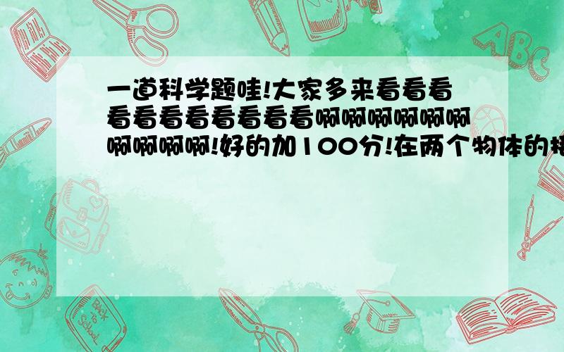 一道科学题哇!大家多来看看看看看看看看看看看啊啊啊啊啊啊啊啊啊啊!好的加100分!在两个物体的接触之间加水,到底能够增大摩擦还是减小摩擦,小柯和小妍的看法不同.小柯说：“在连接玻