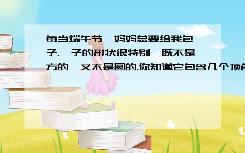 每当端午节,妈妈总要给我包粽子.粽子的形状很特别,既不是方的,又不是圆的.你知道它包含几个顶角、几条棱、几个平面、几个三角形吗?粽子用翠绿的芦叶包裹着雪白的糯米和鲜红的枣子.煮