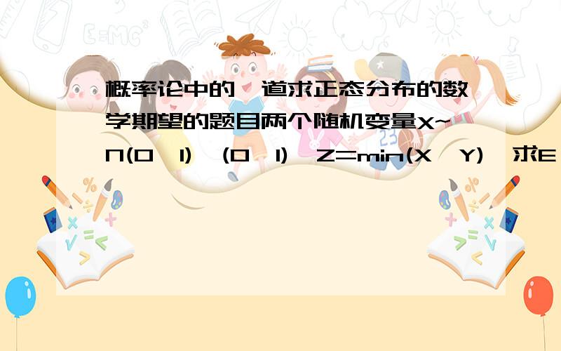 概率论中的一道求正态分布的数学期望的题目两个随机变量X~N(0,1),(0,1),Z=min(X,Y),求E (Z)做这个题目可以用先求出Z的概率密度吗?错了，N(0,1)标准正态分布