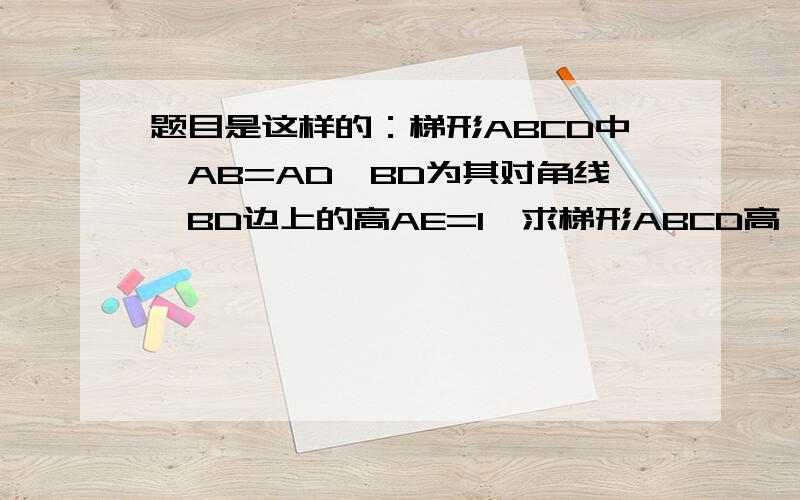 题目是这样的：梯形ABCD中,AB=AD,BD为其对角线,BD边上的高AE=1,求梯形ABCD高