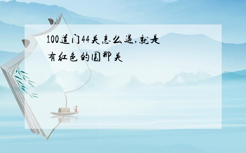 100道门44关怎么过,就是有红色的圆那关