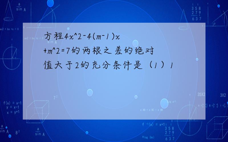 方程4x^2-4(m-1)x+m^2=7的两根之差的绝对值大于2的充分条件是（1）1