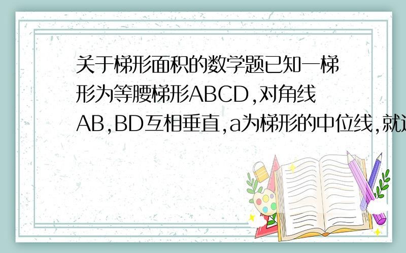 关于梯形面积的数学题已知一梯形为等腰梯形ABCD,对角线AB,BD互相垂直,a为梯形的中位线,就这梯形的面积.（要过程,谢谢）