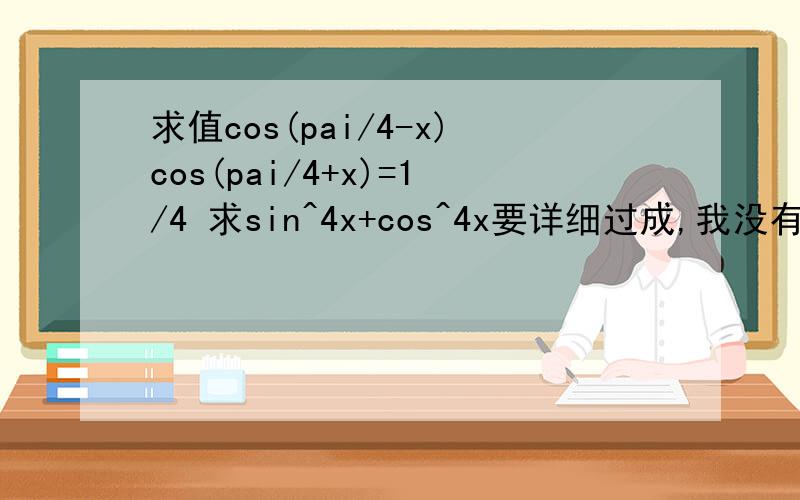 求值cos(pai/4-x)cos(pai/4+x)=1/4 求sin^4x+cos^4x要详细过成,我没有分了,