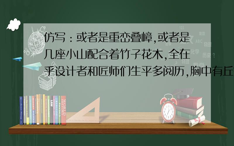 仿写：或者是重峦叠嶂,或者是几座小山配合着竹子花木,全在乎设计者和匠师们生平多阅历,胸中有丘壑,才能使游览者攀登的时候忘却苏州城市,只觉得身在山间.